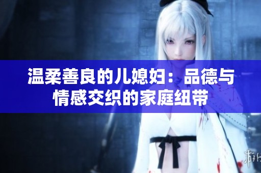 温柔善良的儿媳妇：品德与情感交织的家庭纽带