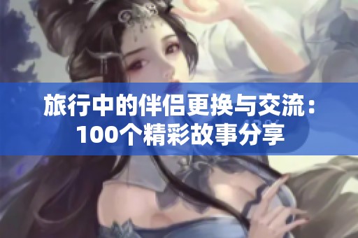 旅行中的伴侣更换与交流：100个精彩故事分享