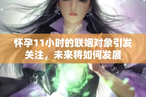怀孕11小时的联姻对象引发关注，未来将如何发展