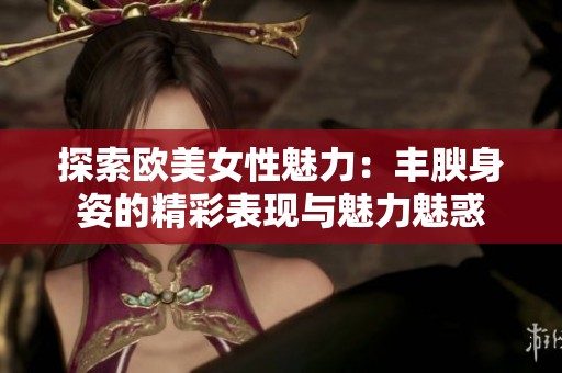 探索欧美女性魅力：丰腴身姿的精彩表现与魅力魅惑