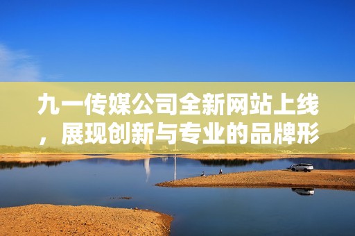 九一传媒公司全新网站上线，展现创新与专业的品牌形象