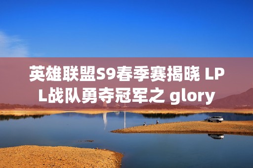英雄联盟S9春季赛揭晓 LPL战队勇夺冠军之 glory