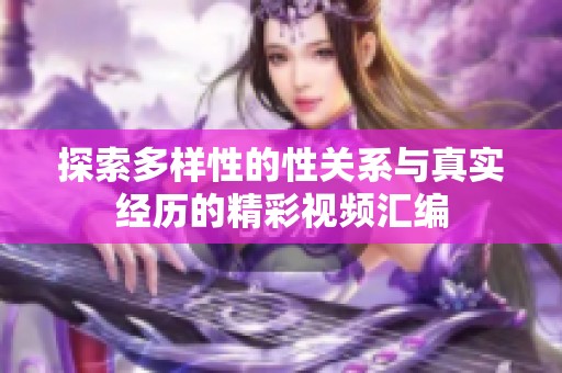 探索多样性的性关系与真实经历的精彩视频汇编