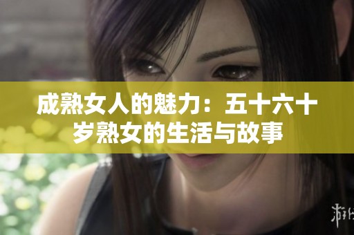 成熟女人的魅力：五十六十岁熟女的生活与故事