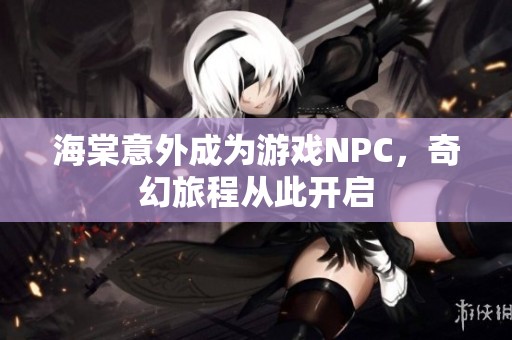 海棠意外成为游戏NPC，奇幻旅程从此开启