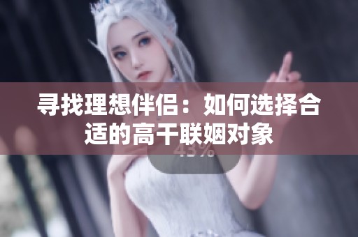 寻找理想伴侣：如何选择合适的高干联姻对象