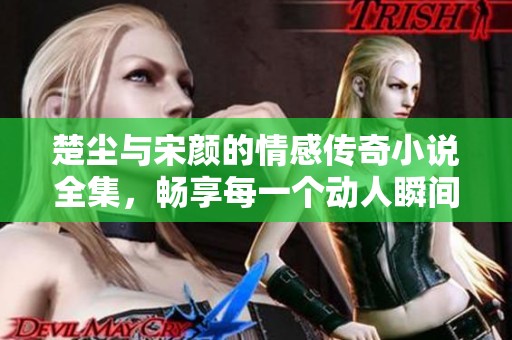 楚尘与宋颜的情感传奇小说全集，畅享每一个动人瞬间