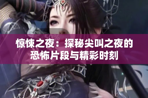 惊悚之夜：探秘尖叫之夜的恐怖片段与精彩时刻
