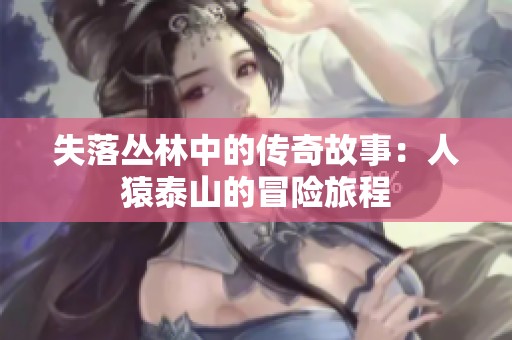 失落丛林中的传奇故事：人猿泰山的冒险旅程