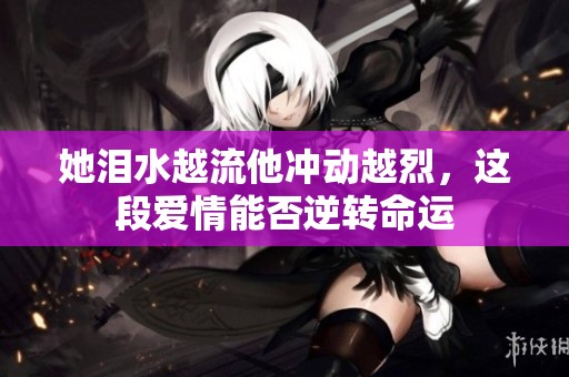 她泪水越流他冲动越烈，这段爱情能否逆转命运