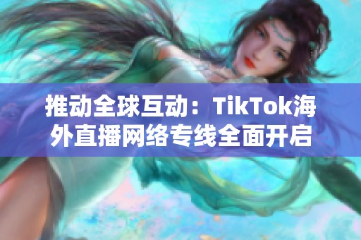 推动全球互动：TikTok海外直播网络专线全面开启