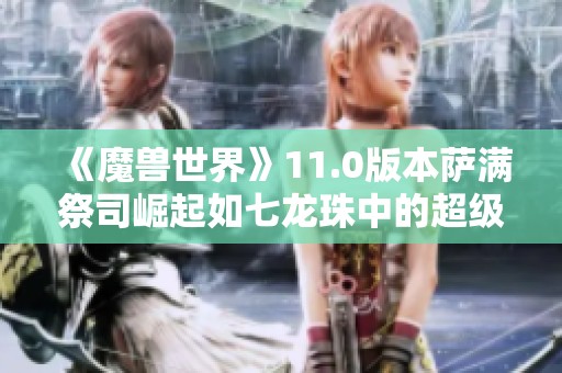 《魔兽世界》11.0版本萨满祭司崛起如七龙珠中的超级赛亚人