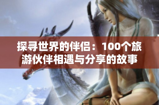 探寻世界的伴侣：100个旅游伙伴相遇与分享的故事