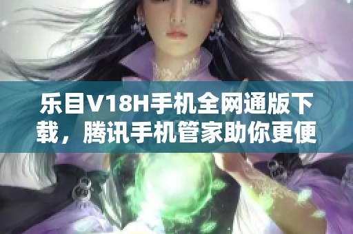 乐目V18H手机全网通版下载，腾讯手机管家助你更便捷管理手机