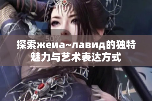探索жеиа~лавид的独特魅力与艺术表达方式