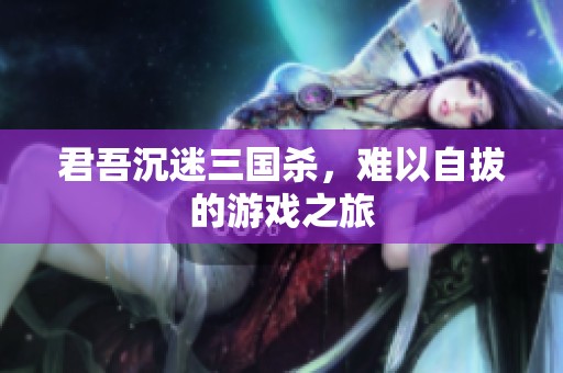 君吾沉迷三国杀，难以自拔的游戏之旅