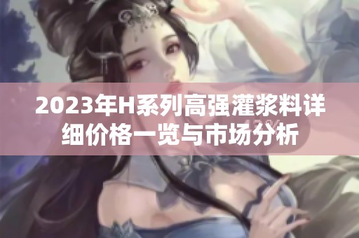 2023年H系列高强灌浆料详细价格一览与市场分析