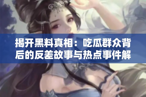 揭开黑料真相：吃瓜群众背后的反差故事与热点事件解析