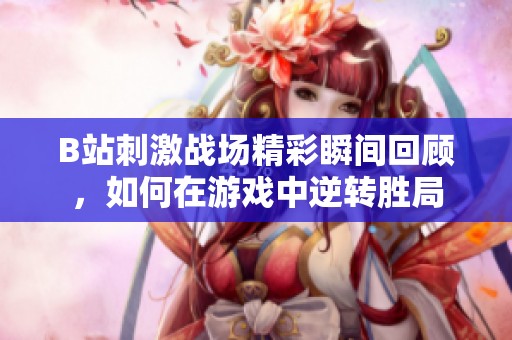 B站刺激战场精彩瞬间回顾，如何在游戏中逆转胜局