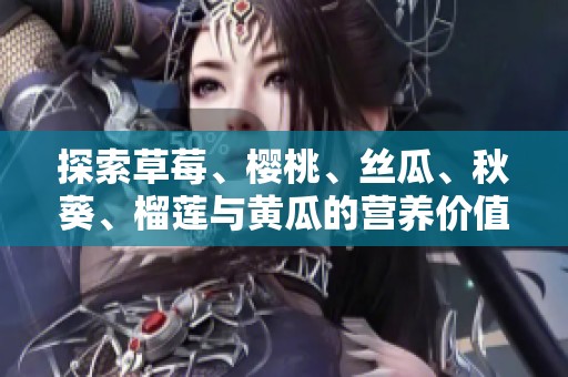 探索草莓、樱桃、丝瓜、秋葵、榴莲与黄瓜的营养价值与美味食谱
