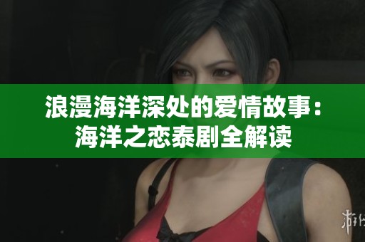 浪漫海洋深处的爱情故事：海洋之恋泰剧全解读