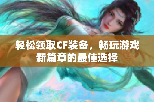 轻松领取CF装备，畅玩游戏新篇章的最佳选择
