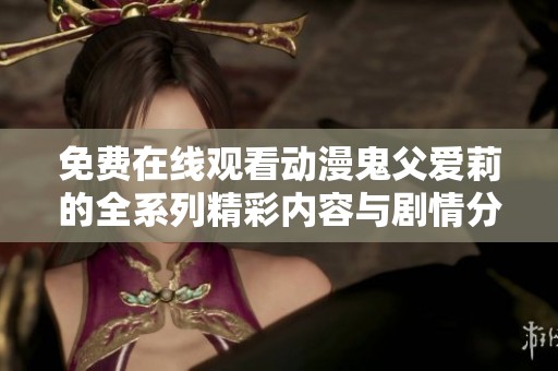 免费在线观看动漫鬼父爱莉的全系列精彩内容与剧情分析