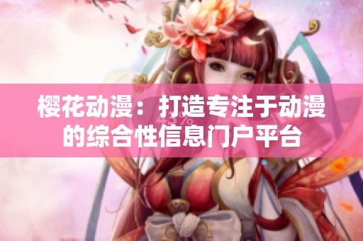 樱花动漫：打造专注于动漫的综合性信息门户平台