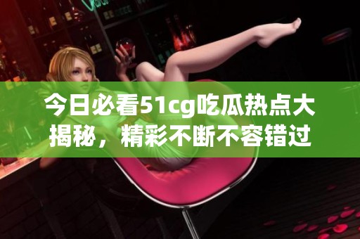 今日必看51cg吃瓜热点大揭秘，精彩不断不容错过