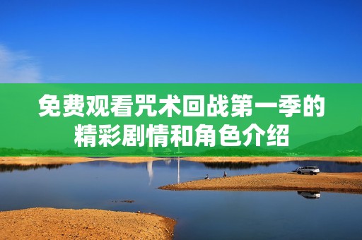 免费观看咒术回战第一季的精彩剧情和角色介绍