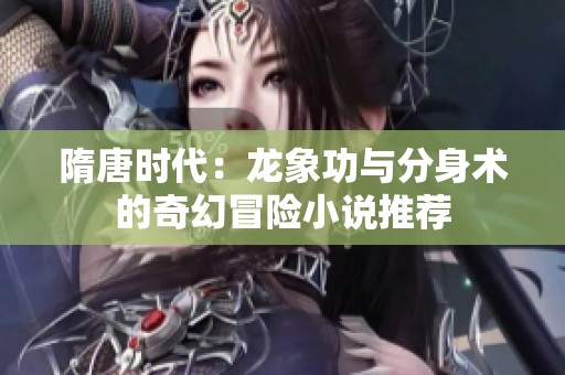 隋唐时代：龙象功与分身术的奇幻冒险小说推荐