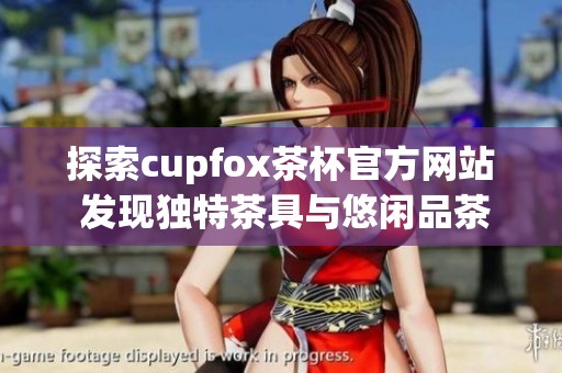 探索cupfox茶杯官方网站 发现独特茶具与悠闲品茶体验