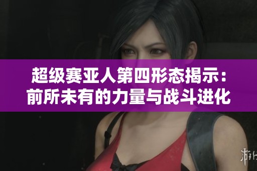 超级赛亚人第四形态揭示：前所未有的力量与战斗进化之路