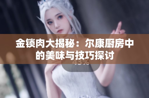 金锁肉大揭秘：尔康厨房中的美味与技巧探讨
