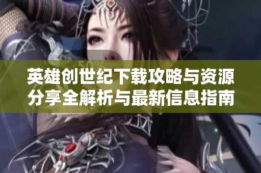 英雄创世纪下载攻略与资源分享全解析与最新信息指南