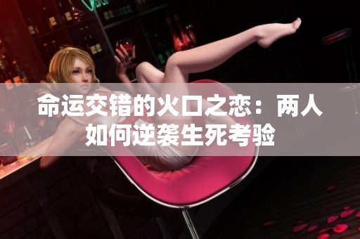 命运交错的火口之恋：两人如何逆袭生死考验