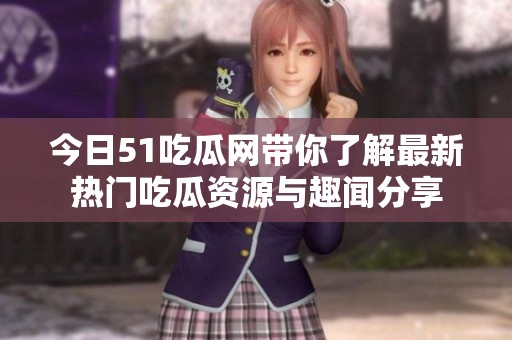 今日51吃瓜网带你了解最新热门吃瓜资源与趣闻分享