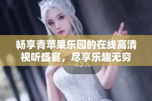 畅享青苹果乐园的在线高清视听盛宴，尽享乐趣无穷