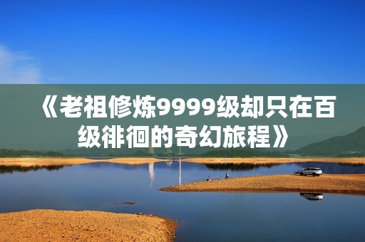 《老祖修炼9999级却只在百级徘徊的奇幻旅程》