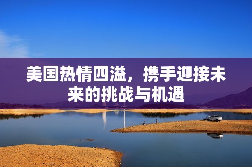 美国热情四溢，携手迎接未来的挑战与机遇