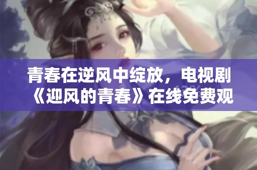 青春在逆风中绽放，电视剧《迎风的青春》在线免费观看
