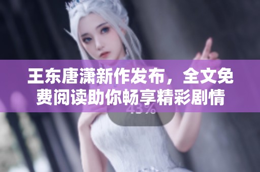 王东唐潇新作发布，全文免费阅读助你畅享精彩剧情
