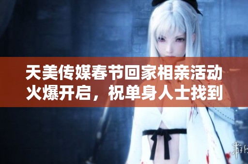 天美传媒春节回家相亲活动火爆开启，祝单身人士找到真爱