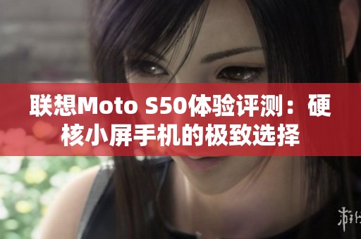 联想Moto S50体验评测：硬核小屏手机的极致选择