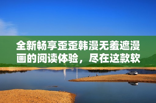 全新畅享歪歪韩漫无羞遮漫画的阅读体验，尽在这款软件中