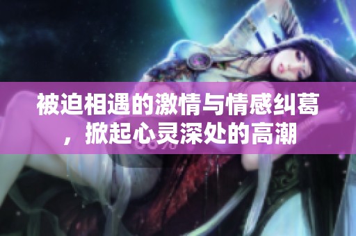 被迫相遇的激情与情感纠葛，掀起心灵深处的高潮
