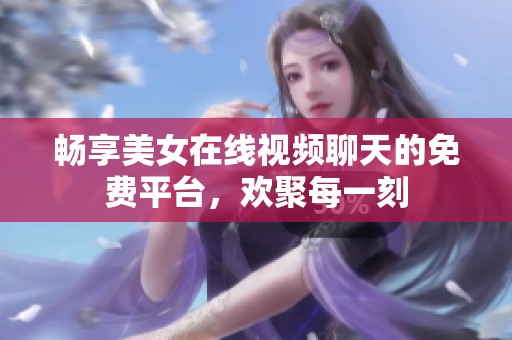 畅享美女在线视频聊天的免费平台，欢聚每一刻