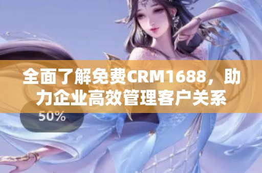 全面了解免费CRM1688，助力企业高效管理客户关系