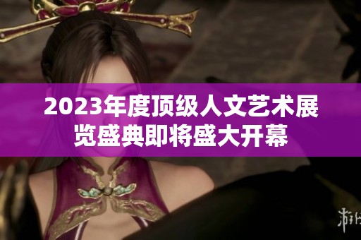 2023年度顶级人文艺术展览盛典即将盛大开幕