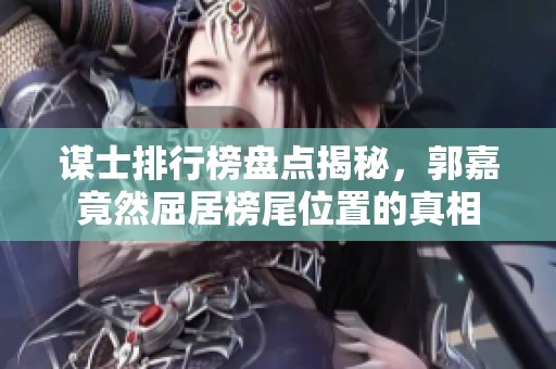 谋士排行榜盘点揭秘，郭嘉竟然屈居榜尾位置的真相